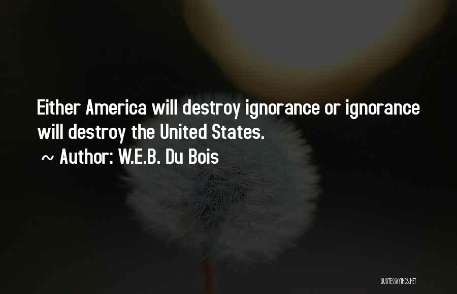 W.E.B. Du Bois Quotes: Either America Will Destroy Ignorance Or Ignorance Will Destroy The United States.