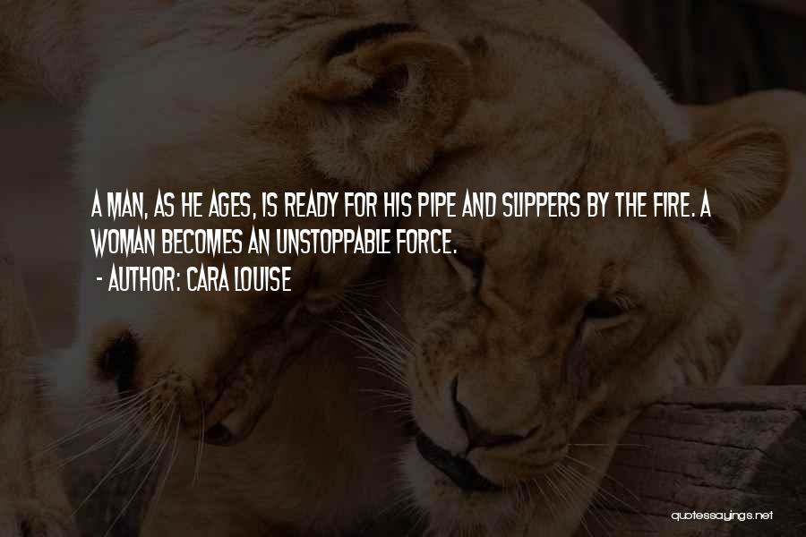 Cara Louise Quotes: A Man, As He Ages, Is Ready For His Pipe And Slippers By The Fire. A Woman Becomes An Unstoppable