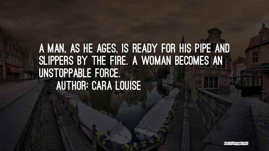 Cara Louise Quotes: A Man, As He Ages, Is Ready For His Pipe And Slippers By The Fire. A Woman Becomes An Unstoppable