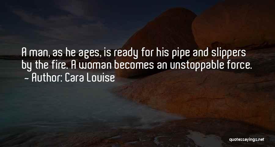 Cara Louise Quotes: A Man, As He Ages, Is Ready For His Pipe And Slippers By The Fire. A Woman Becomes An Unstoppable
