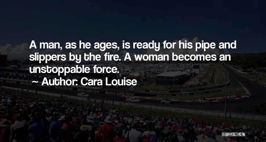 Cara Louise Quotes: A Man, As He Ages, Is Ready For His Pipe And Slippers By The Fire. A Woman Becomes An Unstoppable