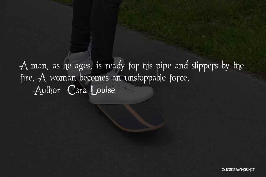 Cara Louise Quotes: A Man, As He Ages, Is Ready For His Pipe And Slippers By The Fire. A Woman Becomes An Unstoppable