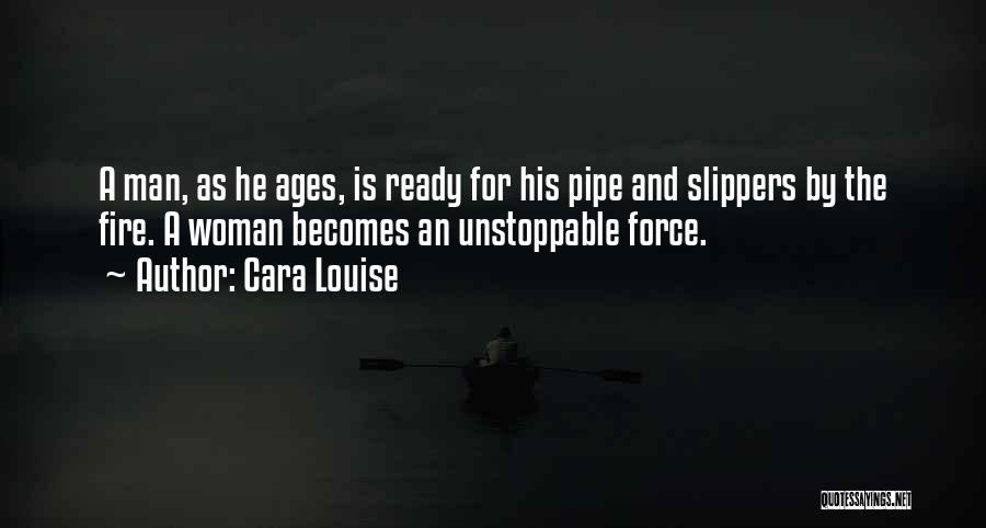 Cara Louise Quotes: A Man, As He Ages, Is Ready For His Pipe And Slippers By The Fire. A Woman Becomes An Unstoppable