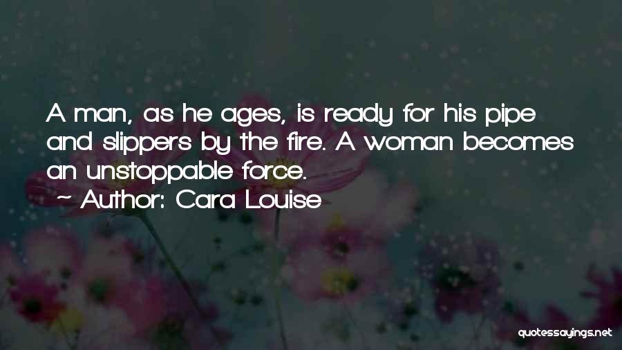 Cara Louise Quotes: A Man, As He Ages, Is Ready For His Pipe And Slippers By The Fire. A Woman Becomes An Unstoppable