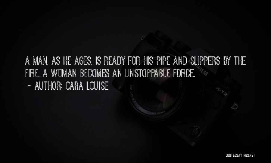 Cara Louise Quotes: A Man, As He Ages, Is Ready For His Pipe And Slippers By The Fire. A Woman Becomes An Unstoppable