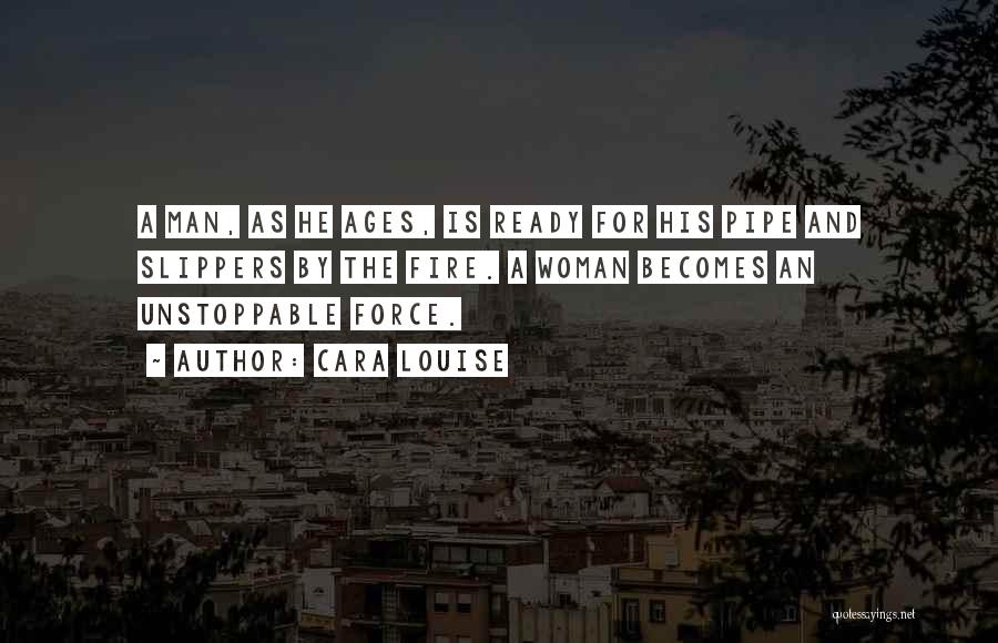Cara Louise Quotes: A Man, As He Ages, Is Ready For His Pipe And Slippers By The Fire. A Woman Becomes An Unstoppable
