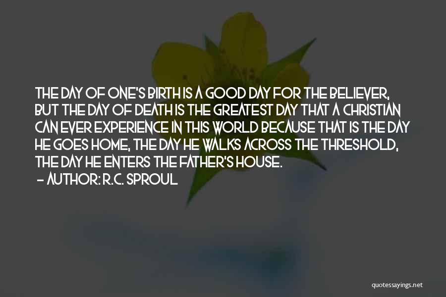 R.C. Sproul Quotes: The Day Of One's Birth Is A Good Day For The Believer, But The Day Of Death Is The Greatest