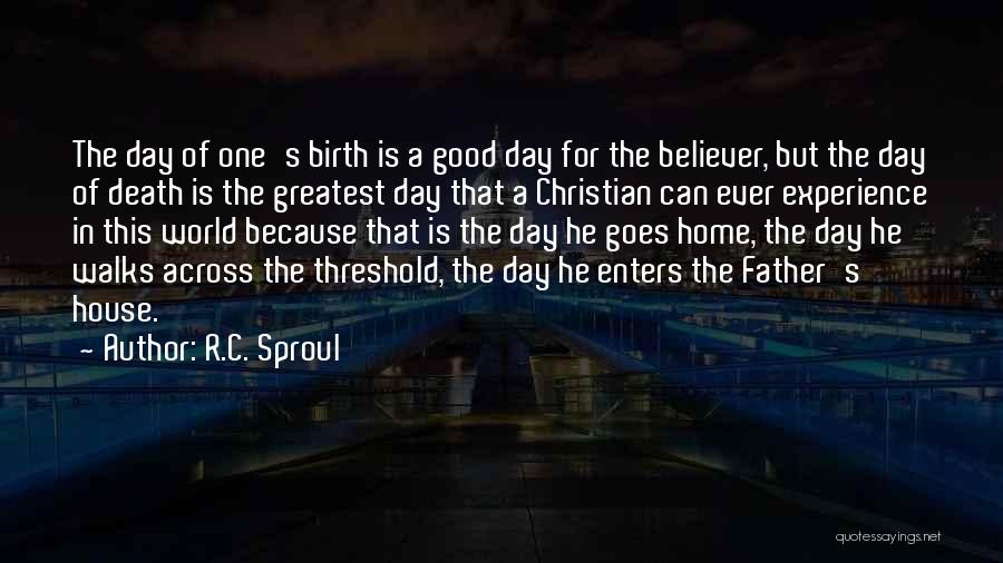 R.C. Sproul Quotes: The Day Of One's Birth Is A Good Day For The Believer, But The Day Of Death Is The Greatest