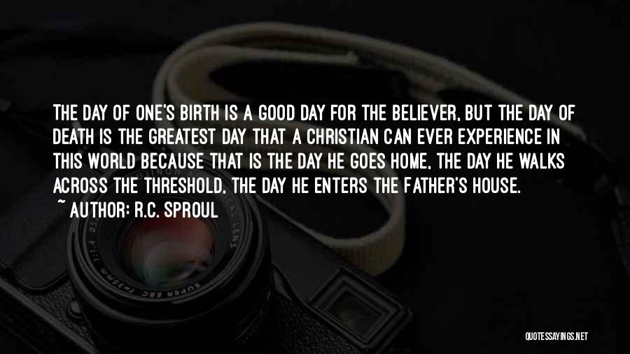 R.C. Sproul Quotes: The Day Of One's Birth Is A Good Day For The Believer, But The Day Of Death Is The Greatest