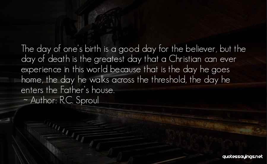 R.C. Sproul Quotes: The Day Of One's Birth Is A Good Day For The Believer, But The Day Of Death Is The Greatest