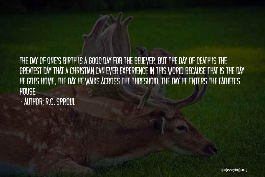 R.C. Sproul Quotes: The Day Of One's Birth Is A Good Day For The Believer, But The Day Of Death Is The Greatest