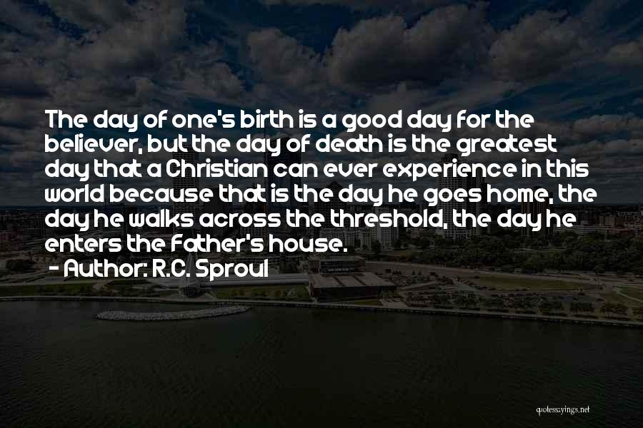 R.C. Sproul Quotes: The Day Of One's Birth Is A Good Day For The Believer, But The Day Of Death Is The Greatest