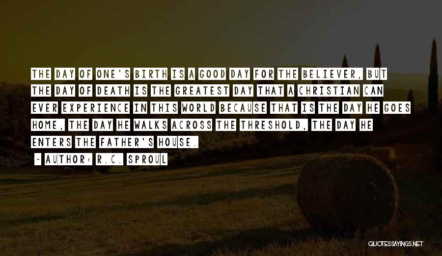 R.C. Sproul Quotes: The Day Of One's Birth Is A Good Day For The Believer, But The Day Of Death Is The Greatest