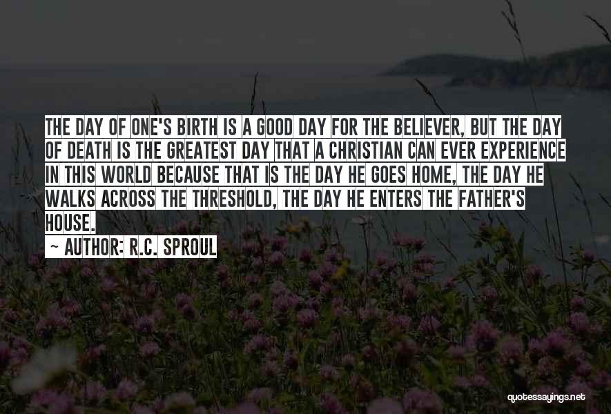 R.C. Sproul Quotes: The Day Of One's Birth Is A Good Day For The Believer, But The Day Of Death Is The Greatest