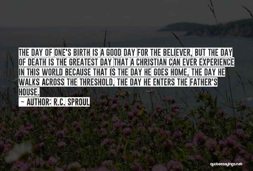 R.C. Sproul Quotes: The Day Of One's Birth Is A Good Day For The Believer, But The Day Of Death Is The Greatest