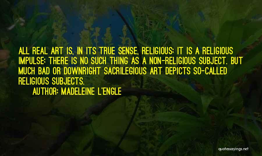 Madeleine L'Engle Quotes: All Real Art Is, In Its True Sense, Religious; It Is A Religious Impulse; There Is No Such Thing As