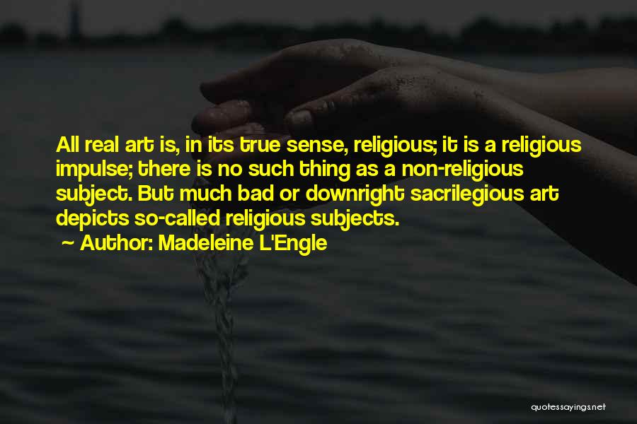 Madeleine L'Engle Quotes: All Real Art Is, In Its True Sense, Religious; It Is A Religious Impulse; There Is No Such Thing As