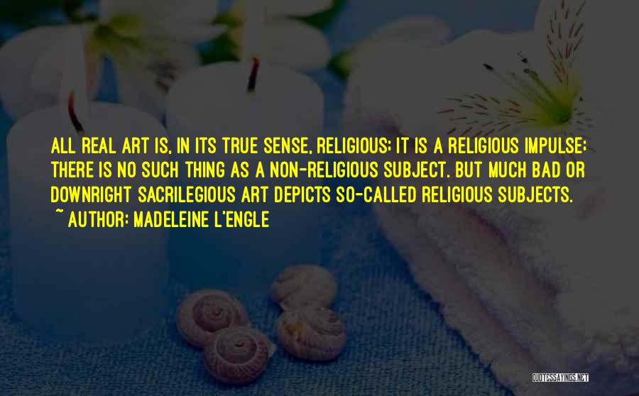 Madeleine L'Engle Quotes: All Real Art Is, In Its True Sense, Religious; It Is A Religious Impulse; There Is No Such Thing As