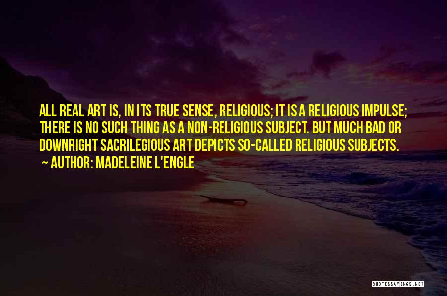 Madeleine L'Engle Quotes: All Real Art Is, In Its True Sense, Religious; It Is A Religious Impulse; There Is No Such Thing As