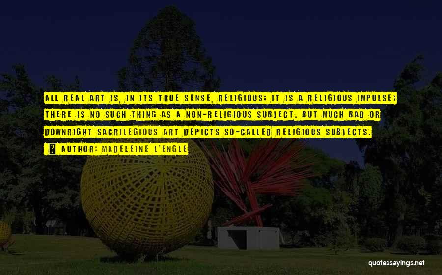 Madeleine L'Engle Quotes: All Real Art Is, In Its True Sense, Religious; It Is A Religious Impulse; There Is No Such Thing As