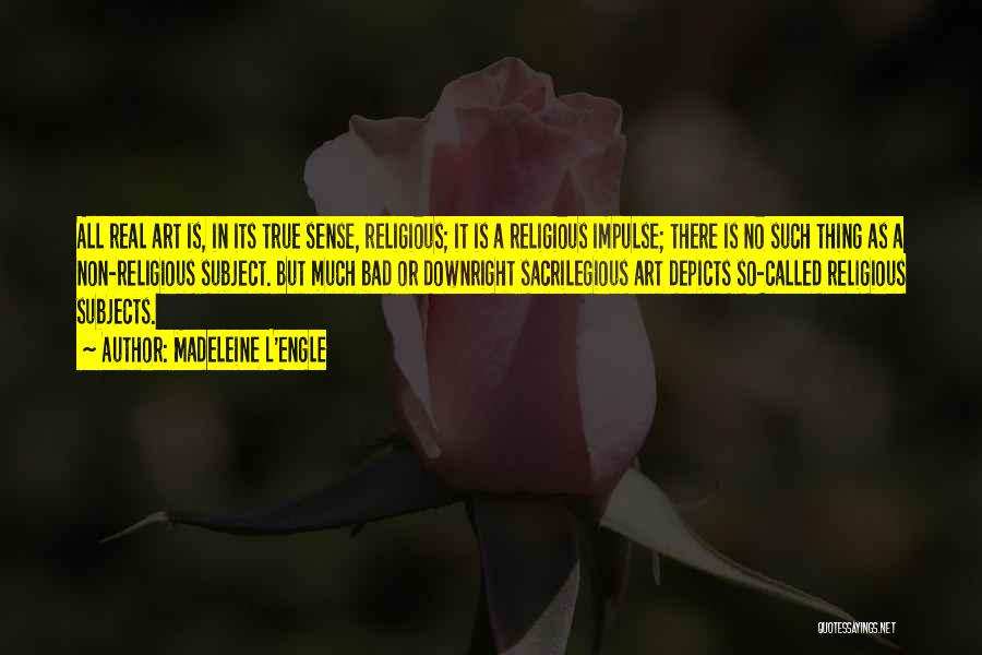 Madeleine L'Engle Quotes: All Real Art Is, In Its True Sense, Religious; It Is A Religious Impulse; There Is No Such Thing As