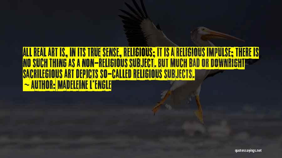 Madeleine L'Engle Quotes: All Real Art Is, In Its True Sense, Religious; It Is A Religious Impulse; There Is No Such Thing As