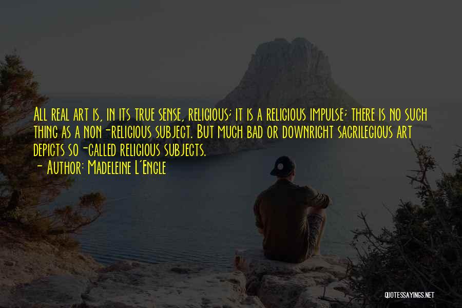 Madeleine L'Engle Quotes: All Real Art Is, In Its True Sense, Religious; It Is A Religious Impulse; There Is No Such Thing As
