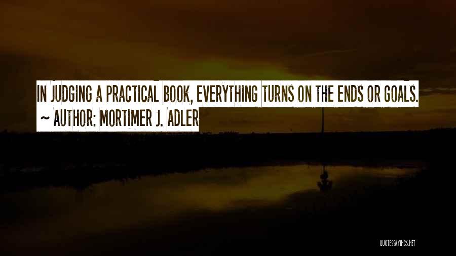 Mortimer J. Adler Quotes: In Judging A Practical Book, Everything Turns On The Ends Or Goals.
