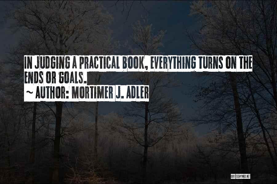 Mortimer J. Adler Quotes: In Judging A Practical Book, Everything Turns On The Ends Or Goals.