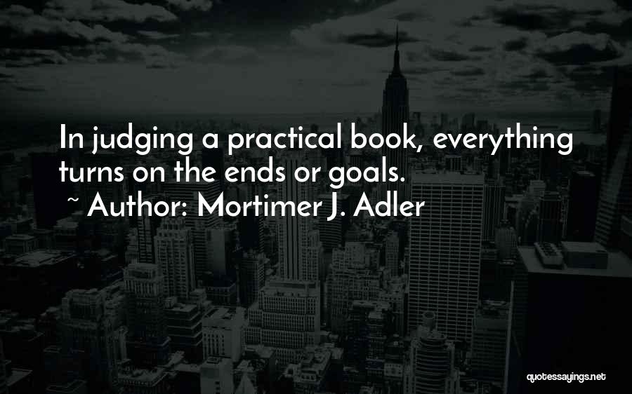 Mortimer J. Adler Quotes: In Judging A Practical Book, Everything Turns On The Ends Or Goals.