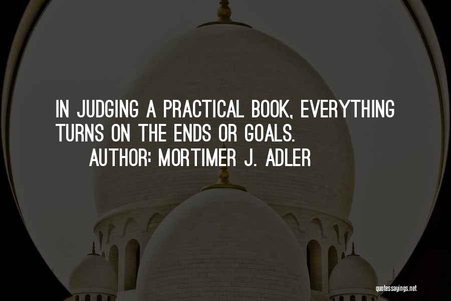 Mortimer J. Adler Quotes: In Judging A Practical Book, Everything Turns On The Ends Or Goals.