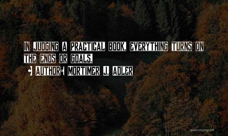 Mortimer J. Adler Quotes: In Judging A Practical Book, Everything Turns On The Ends Or Goals.