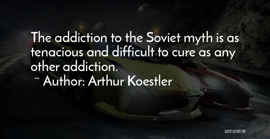 Arthur Koestler Quotes: The Addiction To The Soviet Myth Is As Tenacious And Difficult To Cure As Any Other Addiction.