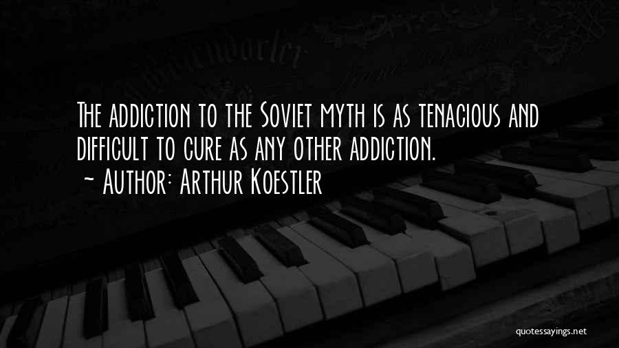 Arthur Koestler Quotes: The Addiction To The Soviet Myth Is As Tenacious And Difficult To Cure As Any Other Addiction.