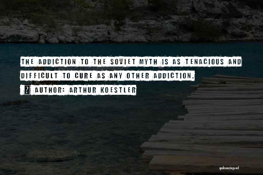 Arthur Koestler Quotes: The Addiction To The Soviet Myth Is As Tenacious And Difficult To Cure As Any Other Addiction.