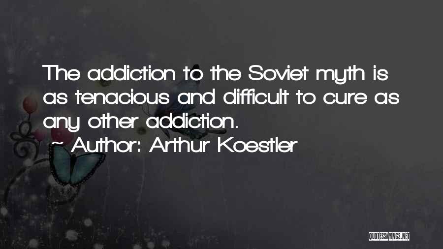 Arthur Koestler Quotes: The Addiction To The Soviet Myth Is As Tenacious And Difficult To Cure As Any Other Addiction.