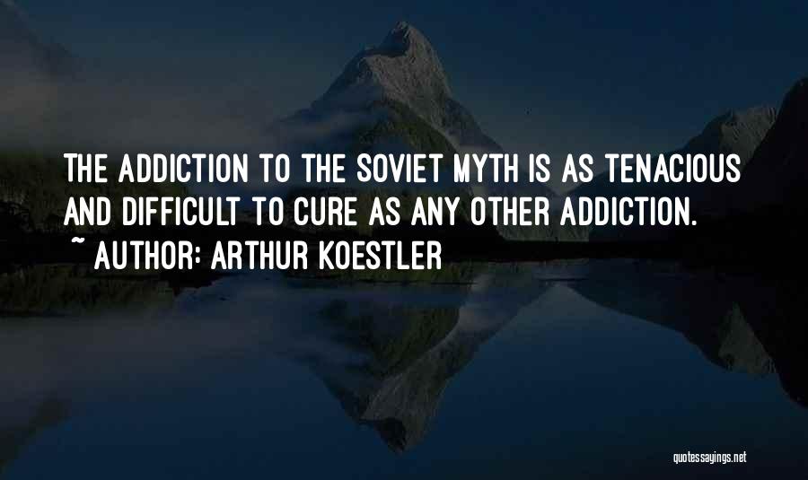 Arthur Koestler Quotes: The Addiction To The Soviet Myth Is As Tenacious And Difficult To Cure As Any Other Addiction.