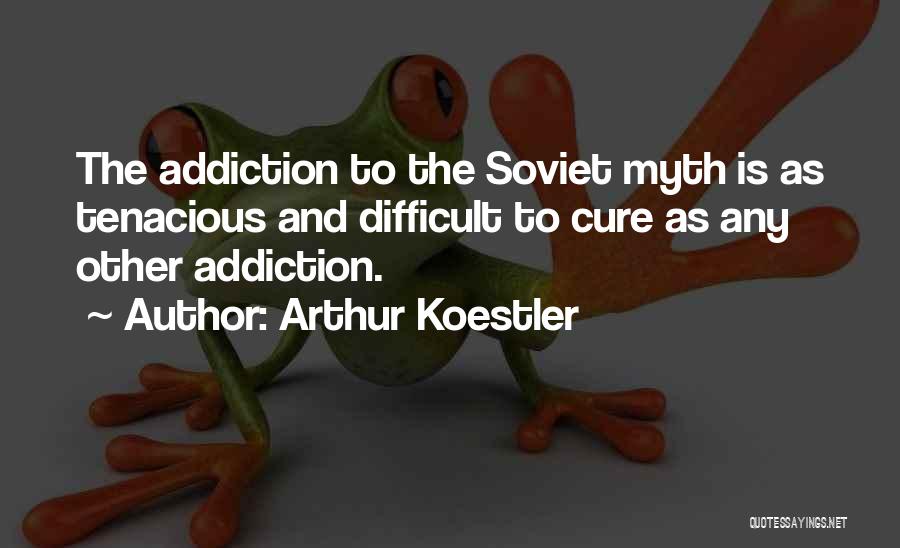 Arthur Koestler Quotes: The Addiction To The Soviet Myth Is As Tenacious And Difficult To Cure As Any Other Addiction.