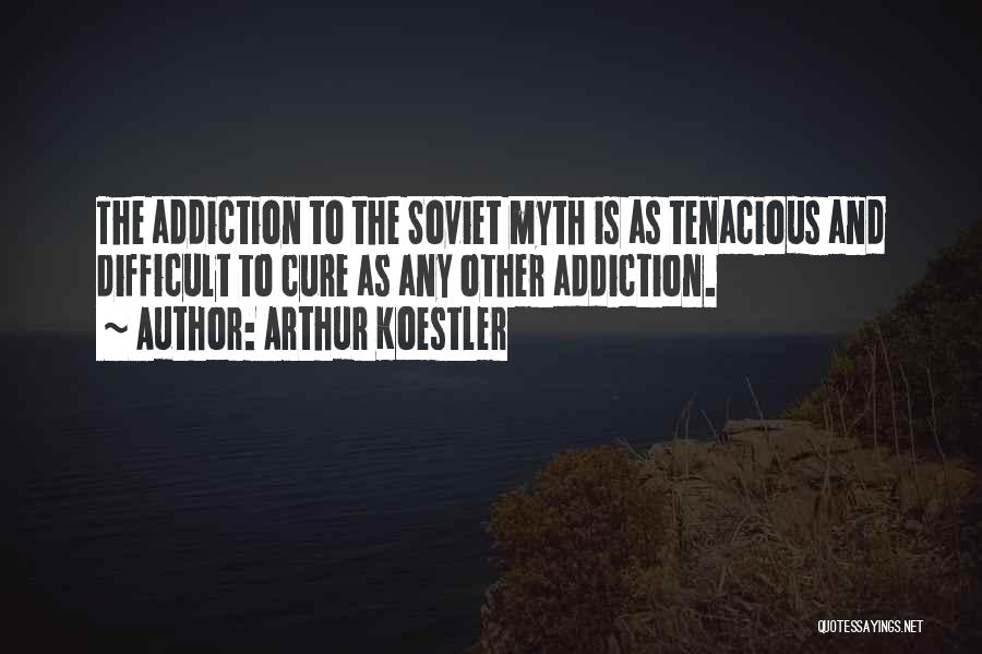 Arthur Koestler Quotes: The Addiction To The Soviet Myth Is As Tenacious And Difficult To Cure As Any Other Addiction.