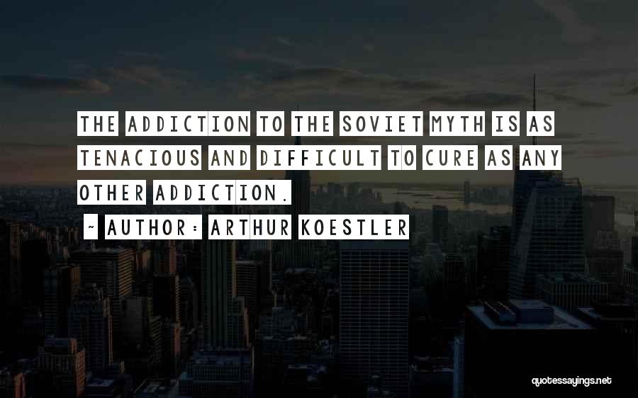 Arthur Koestler Quotes: The Addiction To The Soviet Myth Is As Tenacious And Difficult To Cure As Any Other Addiction.