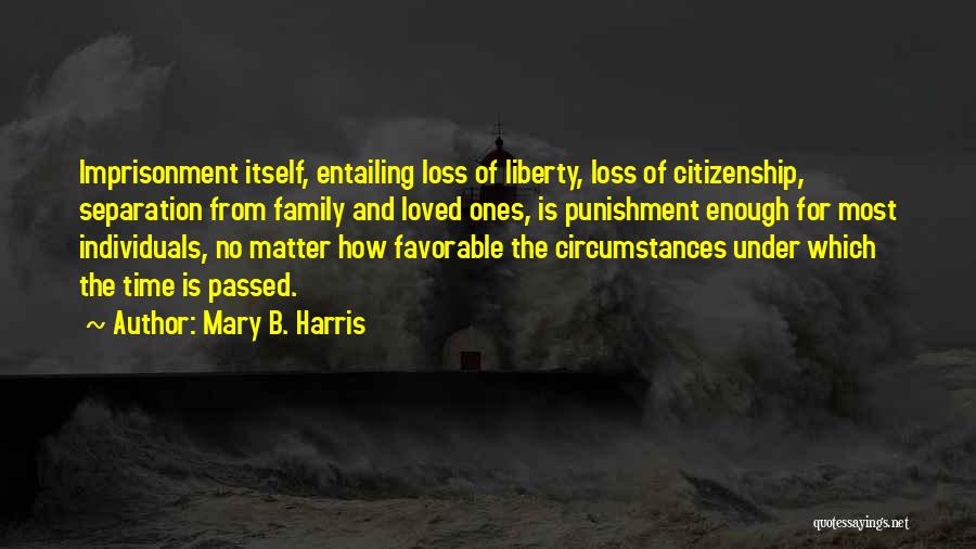 Mary B. Harris Quotes: Imprisonment Itself, Entailing Loss Of Liberty, Loss Of Citizenship, Separation From Family And Loved Ones, Is Punishment Enough For Most