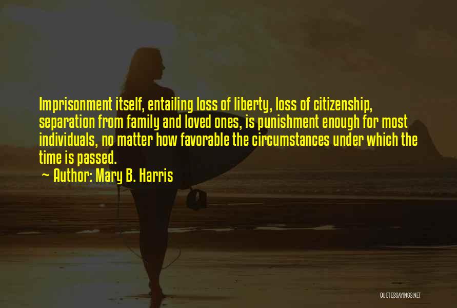 Mary B. Harris Quotes: Imprisonment Itself, Entailing Loss Of Liberty, Loss Of Citizenship, Separation From Family And Loved Ones, Is Punishment Enough For Most