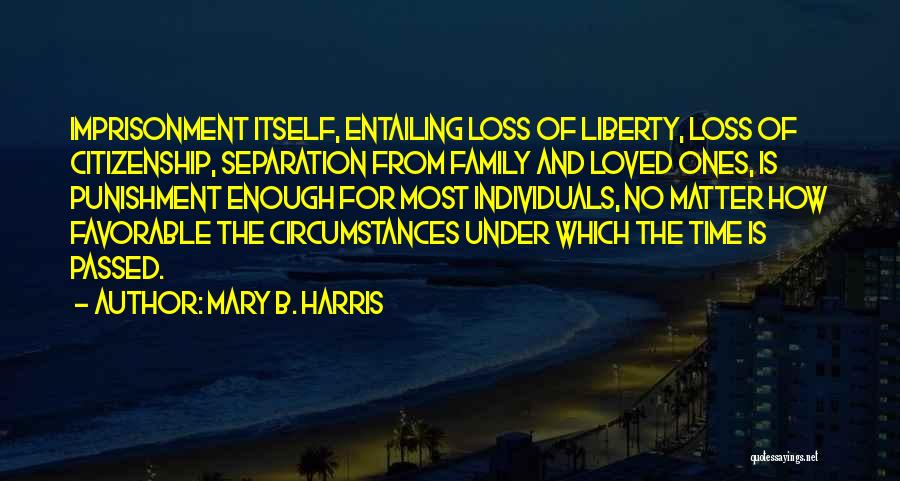 Mary B. Harris Quotes: Imprisonment Itself, Entailing Loss Of Liberty, Loss Of Citizenship, Separation From Family And Loved Ones, Is Punishment Enough For Most