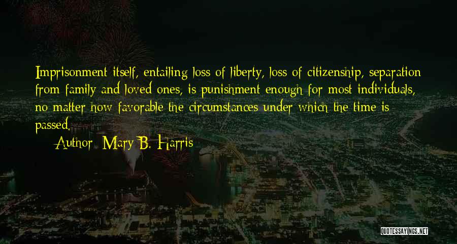 Mary B. Harris Quotes: Imprisonment Itself, Entailing Loss Of Liberty, Loss Of Citizenship, Separation From Family And Loved Ones, Is Punishment Enough For Most