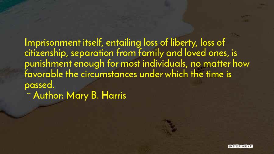 Mary B. Harris Quotes: Imprisonment Itself, Entailing Loss Of Liberty, Loss Of Citizenship, Separation From Family And Loved Ones, Is Punishment Enough For Most