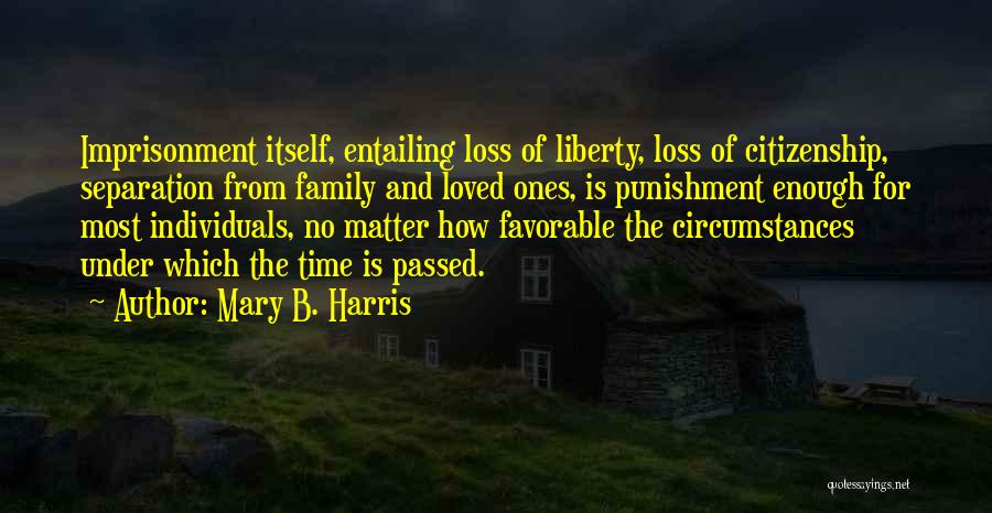 Mary B. Harris Quotes: Imprisonment Itself, Entailing Loss Of Liberty, Loss Of Citizenship, Separation From Family And Loved Ones, Is Punishment Enough For Most