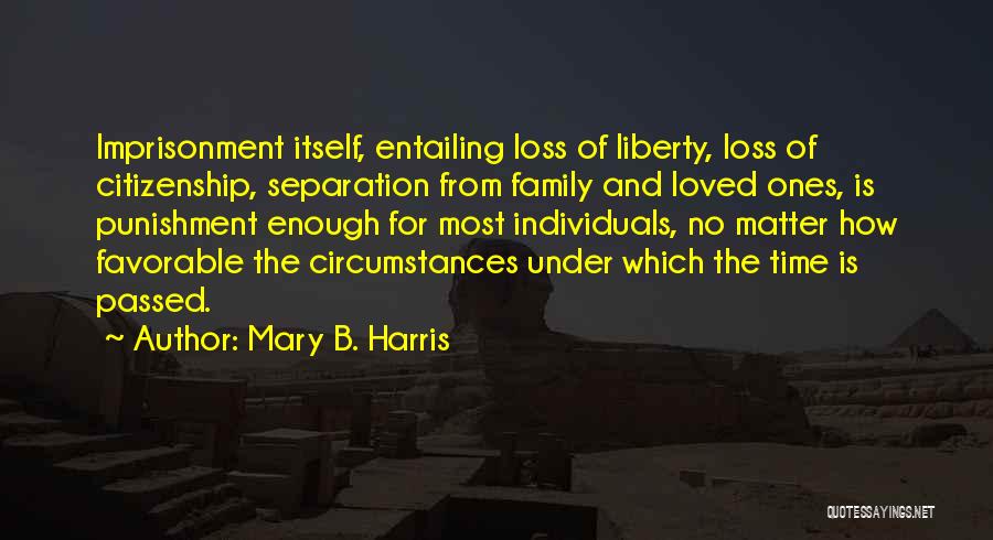 Mary B. Harris Quotes: Imprisonment Itself, Entailing Loss Of Liberty, Loss Of Citizenship, Separation From Family And Loved Ones, Is Punishment Enough For Most