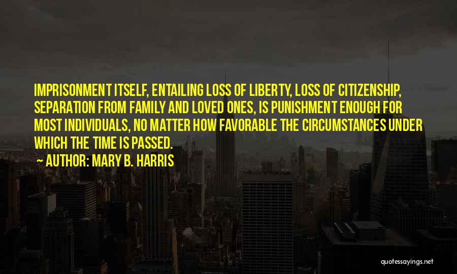 Mary B. Harris Quotes: Imprisonment Itself, Entailing Loss Of Liberty, Loss Of Citizenship, Separation From Family And Loved Ones, Is Punishment Enough For Most