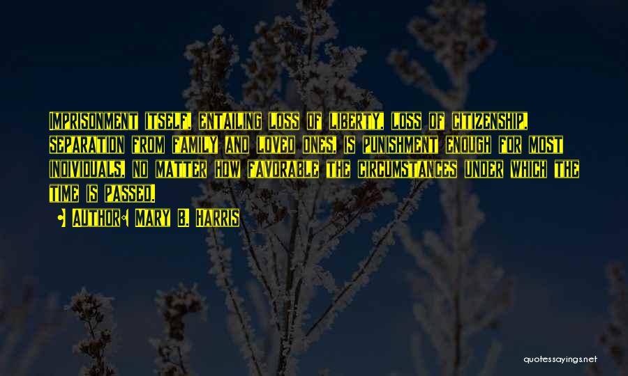 Mary B. Harris Quotes: Imprisonment Itself, Entailing Loss Of Liberty, Loss Of Citizenship, Separation From Family And Loved Ones, Is Punishment Enough For Most