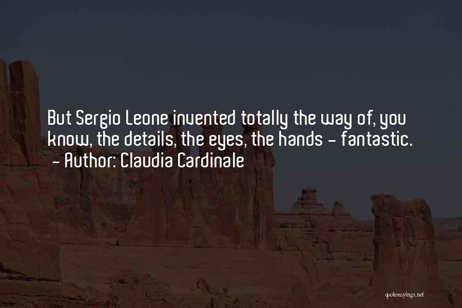 Claudia Cardinale Quotes: But Sergio Leone Invented Totally The Way Of, You Know, The Details, The Eyes, The Hands - Fantastic.